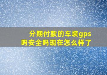 分期付款的车装gps吗安全吗现在怎么样了