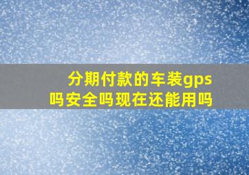 分期付款的车装gps吗安全吗现在还能用吗