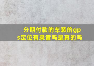 分期付款的车装的gps定位有录音吗是真的吗