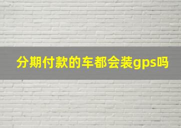 分期付款的车都会装gps吗