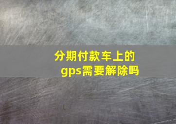 分期付款车上的gps需要解除吗