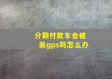 分期付款车会被装gps吗怎么办