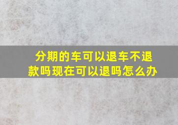 分期的车可以退车不退款吗现在可以退吗怎么办