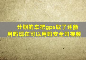 分期的车把gps取了还能用吗现在可以用吗安全吗视频