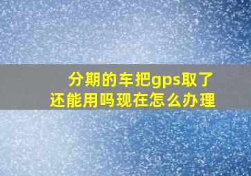 分期的车把gps取了还能用吗现在怎么办理