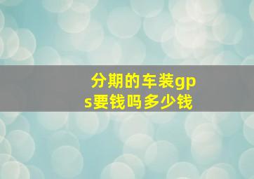 分期的车装gps要钱吗多少钱