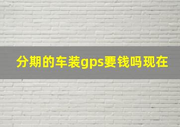 分期的车装gps要钱吗现在