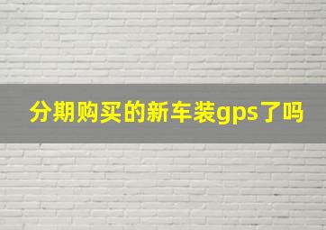 分期购买的新车装gps了吗