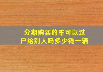 分期购买的车可以过户给别人吗多少钱一辆