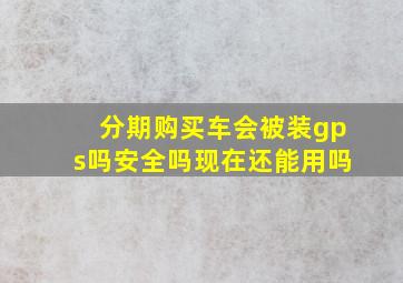 分期购买车会被装gps吗安全吗现在还能用吗