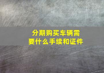 分期购买车辆需要什么手续和证件