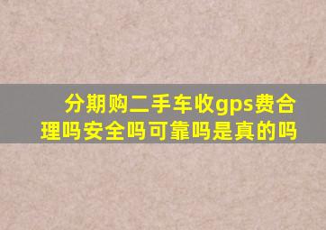 分期购二手车收gps费合理吗安全吗可靠吗是真的吗