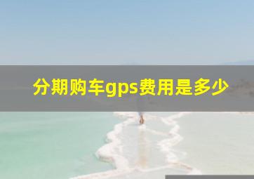 分期购车gps费用是多少