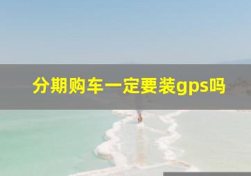 分期购车一定要装gps吗