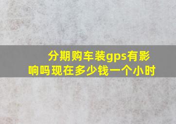 分期购车装gps有影响吗现在多少钱一个小时