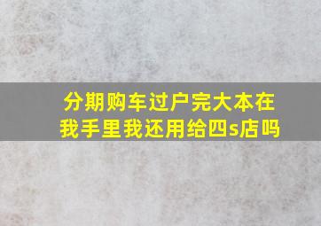 分期购车过户完大本在我手里我还用给四s店吗