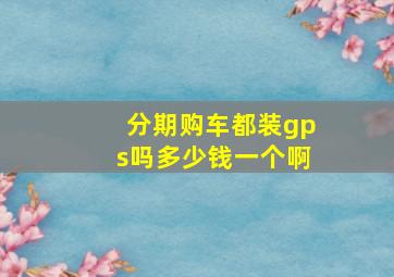 分期购车都装gps吗多少钱一个啊