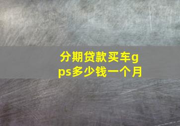 分期贷款买车gps多少钱一个月