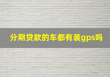 分期贷款的车都有装gps吗