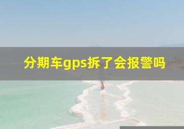 分期车gps拆了会报警吗