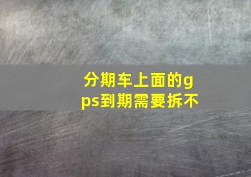 分期车上面的gps到期需要拆不