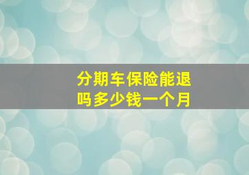 分期车保险能退吗多少钱一个月