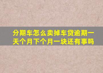 分期车怎么卖掉车贷逾期一天个月下个月一块还有事吗