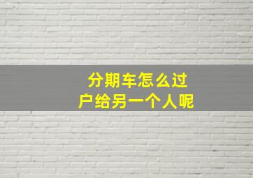 分期车怎么过户给另一个人呢