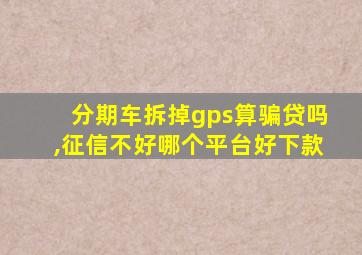 分期车拆掉gps算骗贷吗,征信不好哪个平台好下款