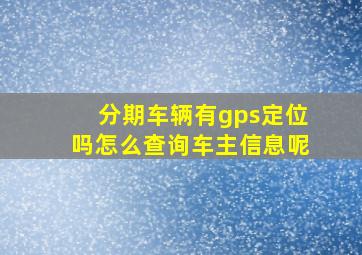 分期车辆有gps定位吗怎么查询车主信息呢