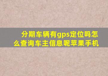 分期车辆有gps定位吗怎么查询车主信息呢苹果手机