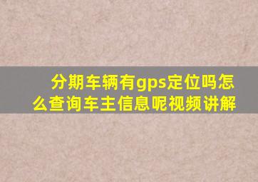 分期车辆有gps定位吗怎么查询车主信息呢视频讲解