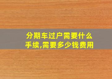 分期车过户需要什么手续,需要多少钱费用