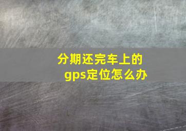 分期还完车上的gps定位怎么办