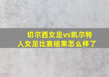 切尔西女足vs凯尔特人女足比赛结果怎么样了