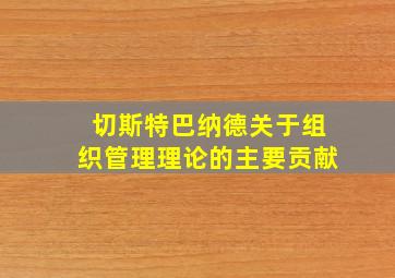 切斯特巴纳德关于组织管理理论的主要贡献