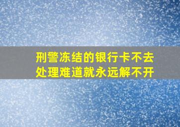 刑警冻结的银行卡不去处理难道就永远解不开