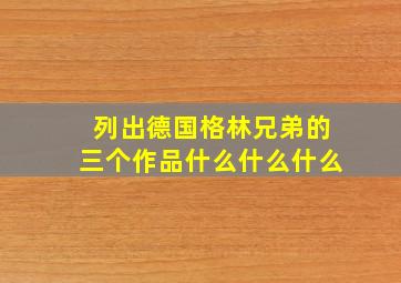 列出德国格林兄弟的三个作品什么什么什么