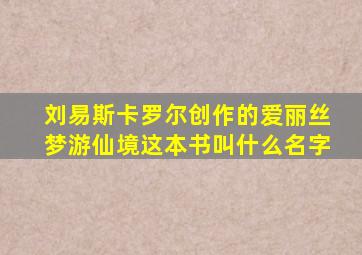 刘易斯卡罗尔创作的爱丽丝梦游仙境这本书叫什么名字