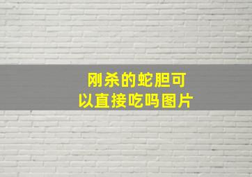 刚杀的蛇胆可以直接吃吗图片