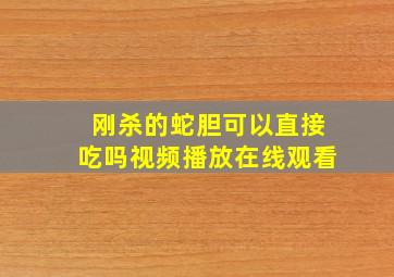 刚杀的蛇胆可以直接吃吗视频播放在线观看