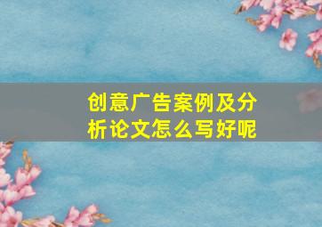 创意广告案例及分析论文怎么写好呢