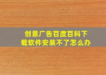 创意广告百度百科下载软件安装不了怎么办