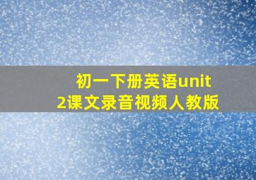 初一下册英语unit2课文录音视频人教版