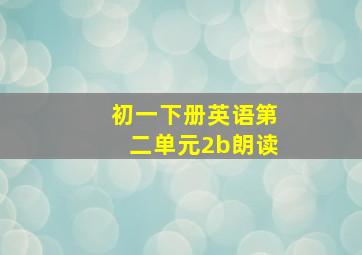 初一下册英语第二单元2b朗读