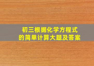 初三根据化学方程式的简单计算大题及答案