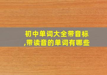 初中单词大全带音标,带读音的单词有哪些