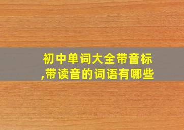 初中单词大全带音标,带读音的词语有哪些