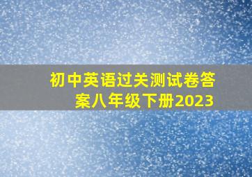 初中英语过关测试卷答案八年级下册2023