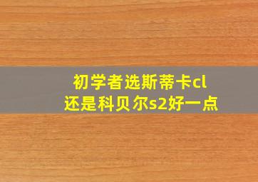 初学者选斯蒂卡cl还是科贝尔s2好一点